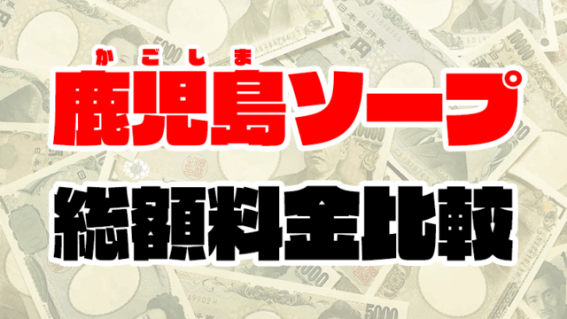 鹿児島ソープの総額 | 石庭や千姫、エアポートの料金を徹底比較