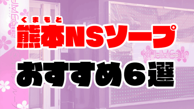 熊本のNS・NNできるソープおすすめ6選【風俗のプロ監修】