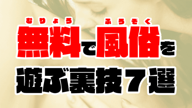 【2023年最新】風俗を無料で遊ぶ裏技7選【ソープやデリヘルも0円】